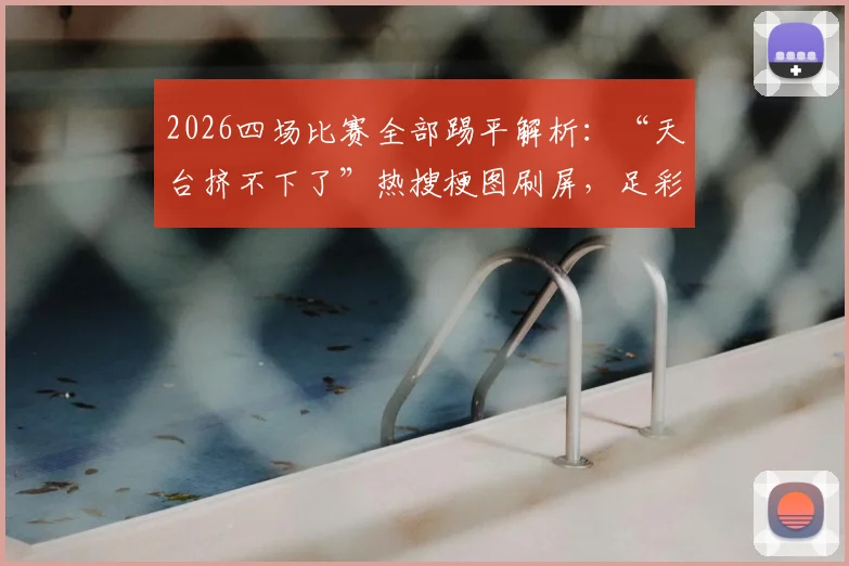 2026四场比赛全部踢平解析：“天台挤不下了”热搜梗图刷屏，足彩全平局背后原因深度探讨