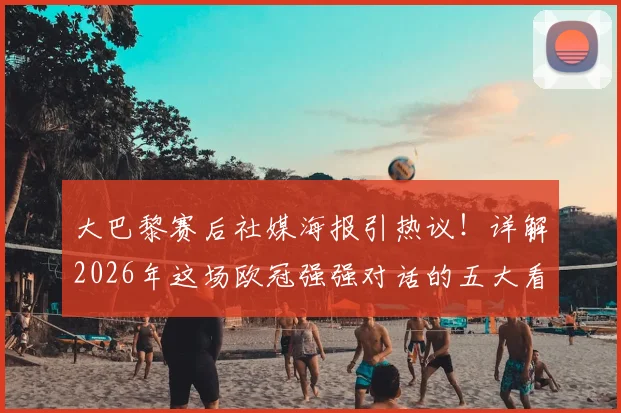 大巴黎赛后社媒海报引热议!详解2026年这场欧冠强强对话的五大看点与幕后故事