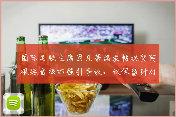 国际足联主席因凡蒂诺发帖祝贺阿根廷晋级四强引争议，仅保留针对C罗负面评论意味几何？2026世界杯前哨分析