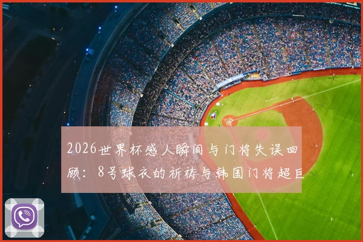 2026世界杯感人瞬间与门将失误回顾：8号球衣的祈祷与韩国门将超巨失误全解析
