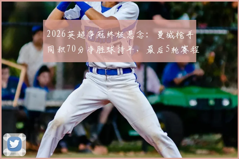 2026英超争冠终极悬念:曼城枪手同积70分净胜球持平,最后5轮赛程决定冠军归属规则全解析