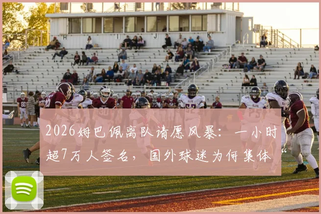 2026姆巴佩离队请愿风暴:一小时超7万人签名,国外球迷为何集体“倒戈”?