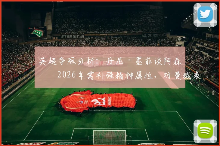 英超争冠分析：丹尼·墨菲谈阿森纳2026年需补强精神属性，对曼城表现仅是开始