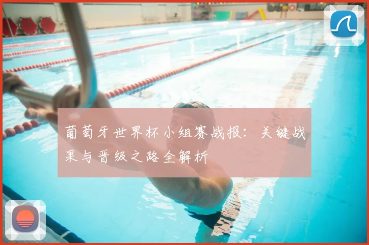 葡萄牙世界杯小组赛战报：关键战果与晋级之路全解析
