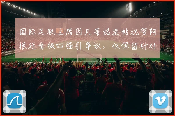 国际足联主席因凡蒂诺发帖祝贺阿根廷晋级四强引争议，仅保留针对C罗负面评论意味几何？2026世界杯前哨分析