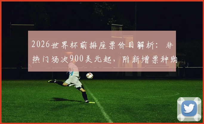 2026世界杯前排座票价目解析：非热门场次900美元起，附新增票种购票全攻略与选座技巧