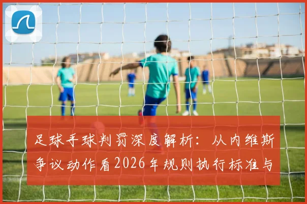 足球手球判罚深度解析：从内维斯争议动作看2026年规则执行标准与保护性动作界定
