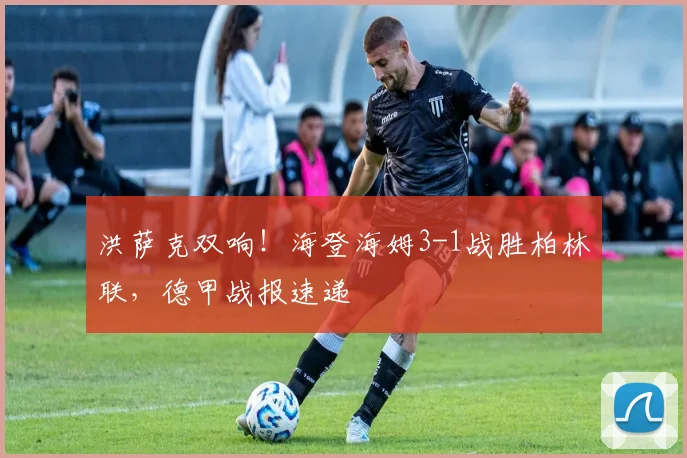 洪萨克双响!海登海姆3-1战胜柏林联,德甲战报速递