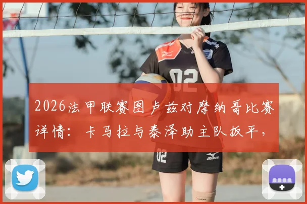 2026法甲联赛图卢兹对摩纳哥比赛详情：卡马拉与泰泽助主队扳平，最终2-2握手言和