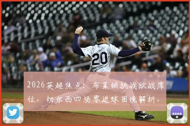 2026英超焦点：布莱顿挑战欧战席位，切尔西四场零进球困境解析，看点与胜负手前瞻