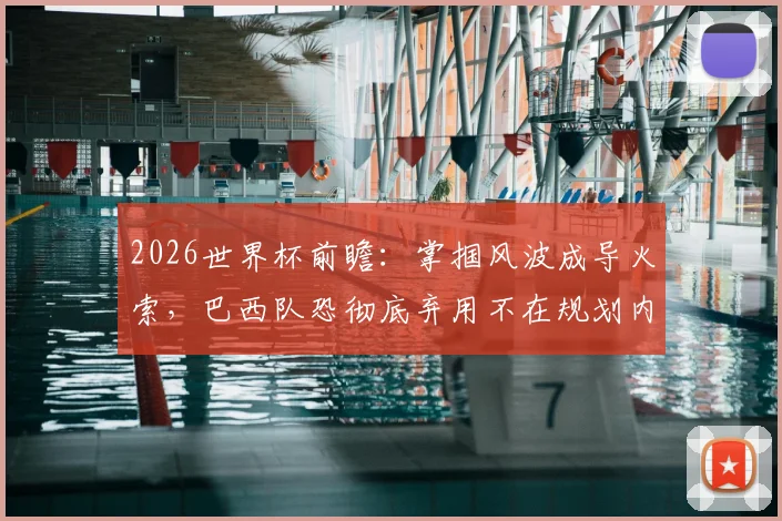 2026世界杯前瞻：掌掴风波成导火索，巴西队恐彻底弃用不在规划内的内马尔