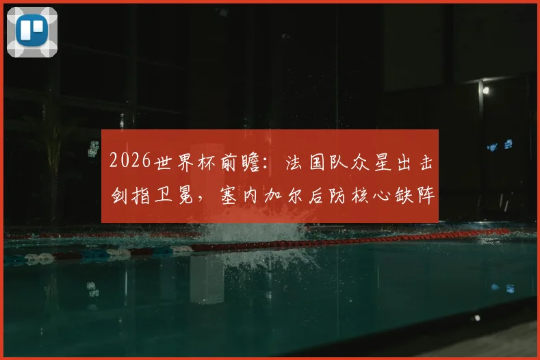2026世界杯前瞻：法国队众星出击剑指卫冕，塞内加尔后防核心缺阵如何应对？附历史交锋与战术解析