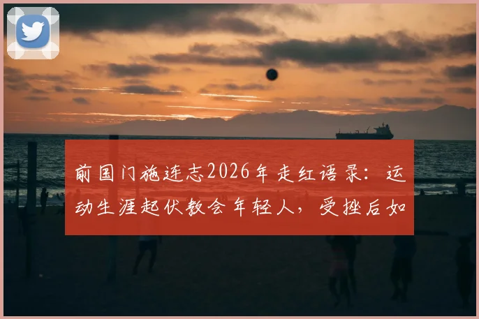 前国门施连志2026年走红语录：运动生涯起伏教会年轻人，受挫后如何真正站起来