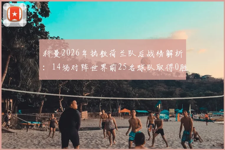 科曼2026年执教荷兰队后战绩解析：14场对阵世界前25名球队取得0胜，成绩是6平8负，问题究竟出在哪里？