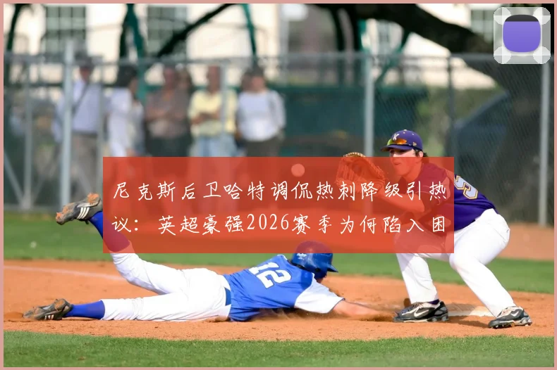 尼克斯后卫哈特调侃热刺降级引热议:英超豪强2026赛季为何陷入困境?跨界吐槽背后的足球篮球梗全解析