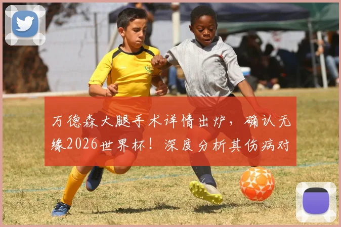 万德森大腿手术详情出炉，确认无缘2026世界杯！深度分析其伤病对巴西队右路攻防的具体影响与备选方案