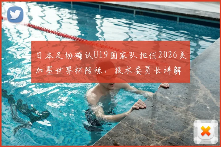 日本足协确认U19国家队担任2026美加墨世界杯陪练，技术委员长详解青训与大赛备战新思路