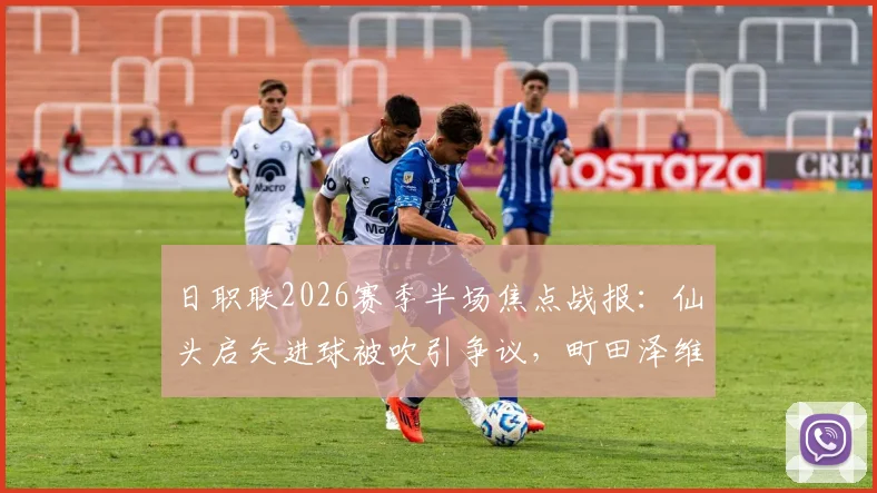 日职联2026赛季半场焦点战报：仙头启矢进球被吹引争议，町田泽维亚与横滨水手互交白卷