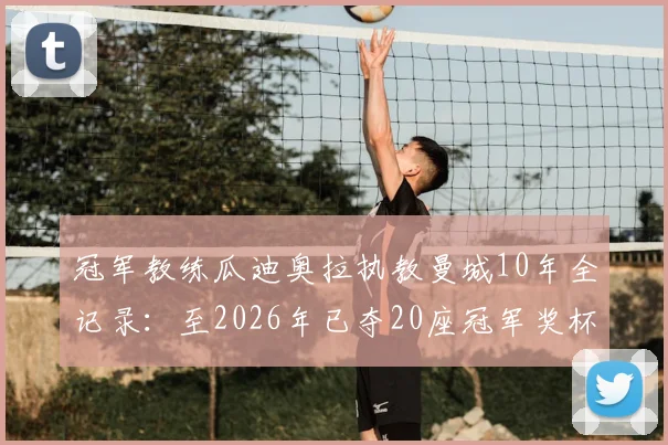 冠军教练瓜迪奥拉执教曼城10年全记录：至2026年已夺20座冠军奖杯，附历年荣誉完整清单
