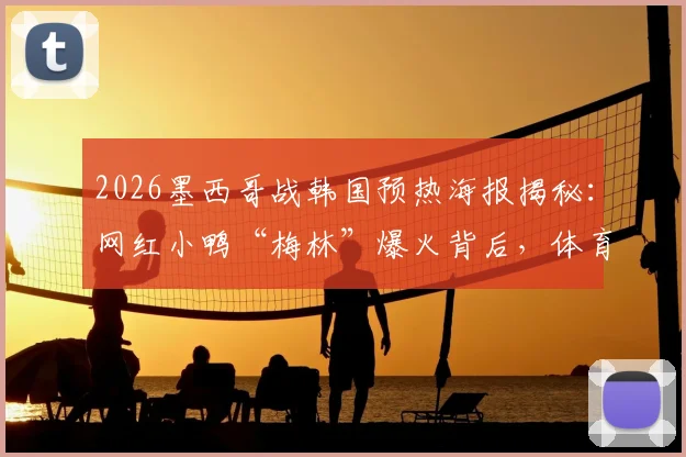 2026墨西哥战韩国预热海报揭秘：网红小鸭“梅林”爆火背后，体育营销的创意与看点全解析